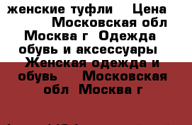 женские туфли  › Цена ­ 10 000 - Московская обл., Москва г. Одежда, обувь и аксессуары » Женская одежда и обувь   . Московская обл.,Москва г.